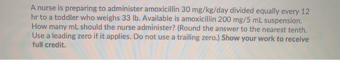 A nurse is preparing to administer amoxicillin 30 mg/kg/day